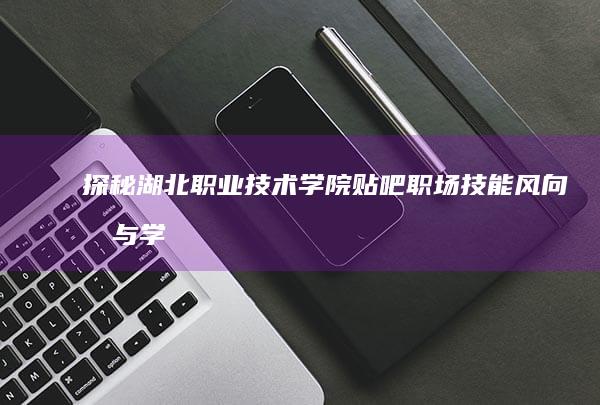 探秘湖北职业技术学院贴吧：职场技能风向标与学生生活共鸣